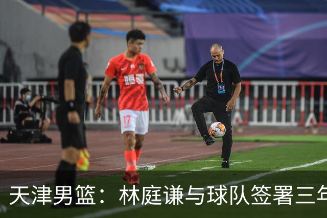 天津男篮：林庭谦与球队签署三年顶薪合同